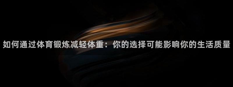 谈球吧体育：如何通过体育锻炼减轻体重：你的选择可能影响你的生活质量