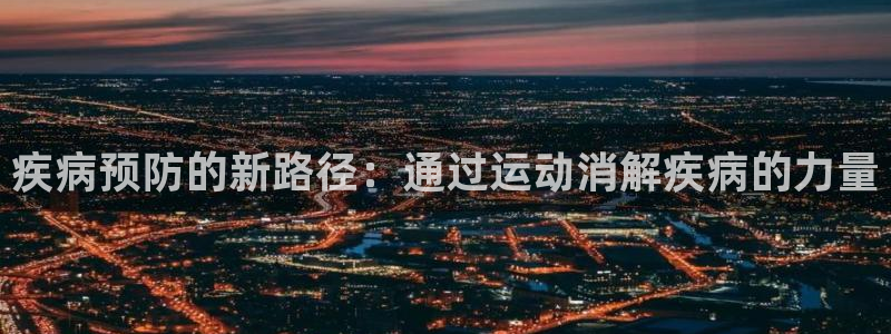 谈球吧体育官网：疾病预防的新路径：通过运动消解疾病的力量