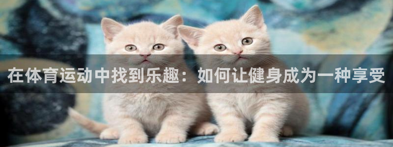 谈球吧体育：在体育运动中找到乐趣：如何让健身成为一种享受